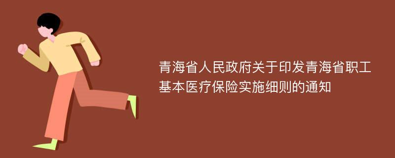 青海省人民政府关于印发青海省职工基本医疗保险实施细则的通知