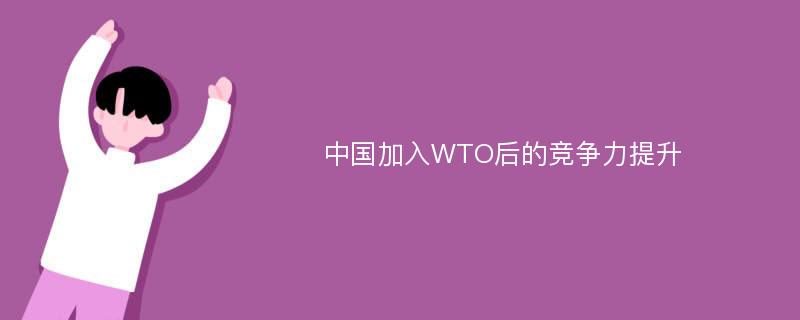 中国加入WTO后的竞争力提升