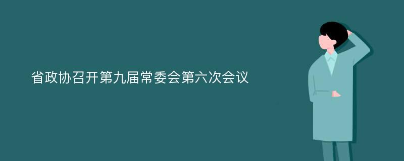 省政协召开第九届常委会第六次会议
