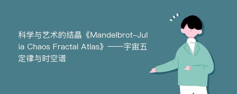 科学与艺术的结晶《Mandelbrot-Julia Chaos Fractal Atlas》——宇宙五定律与时空谱