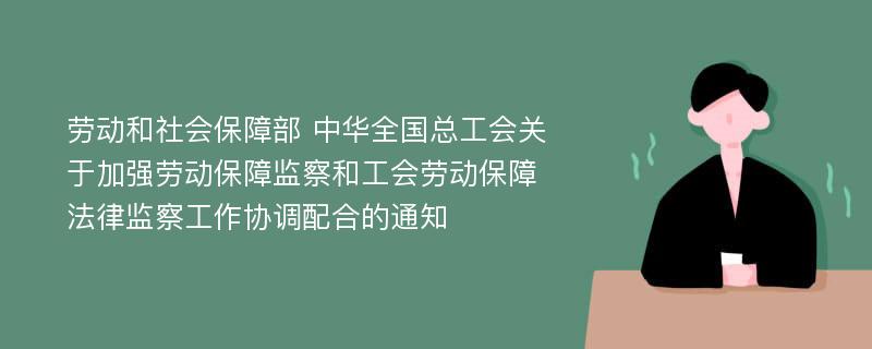 劳动和社会保障部 中华全国总工会关于加强劳动保障监察和工会劳动保障法律监察工作协调配合的通知