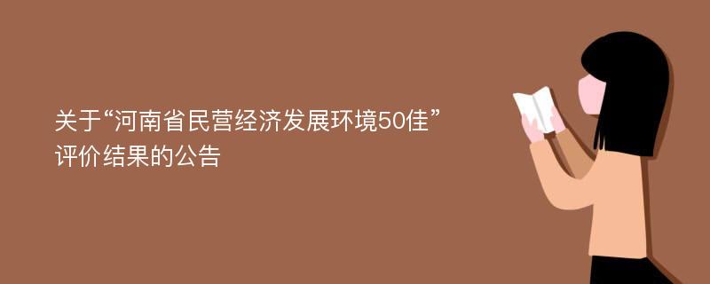 关于“河南省民营经济发展环境50佳”评价结果的公告