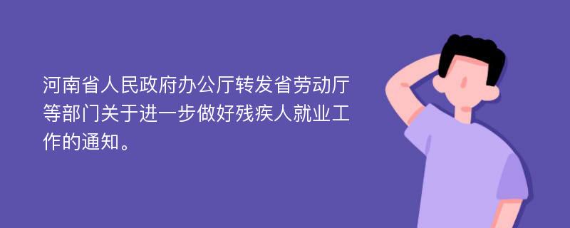 河南省人民政府办公厅转发省劳动厅等部门关于进一步做好残疾人就业工作的通知。