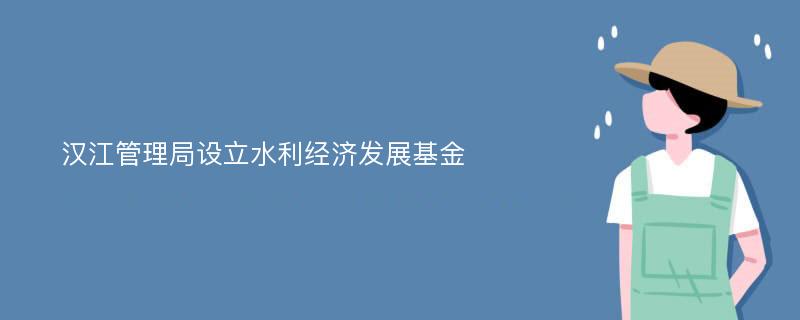 汉江管理局设立水利经济发展基金